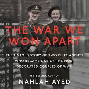 The War We Won Apart: The Untold Story of Two Elite Agents Who Became One of the Most Decorated Couples of WWII by Nahlah Ayed