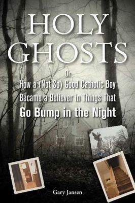 Holy Ghosts: Or How a (Not-So) Good Catholic Boy Became a Believer in Things That Go Bump in the Night by Gary Jansen