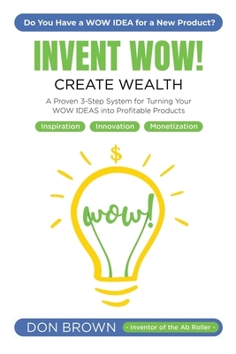 Invent Wow: A Proven 3 Step System for Turning Your WOW IDEAS Into Profitable Products by Don Brown