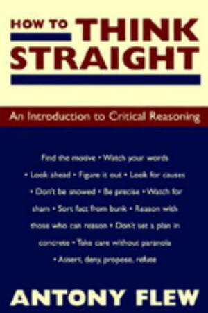 How to Think Straight: An Introduction to Critical Reasoning by Antony Flew