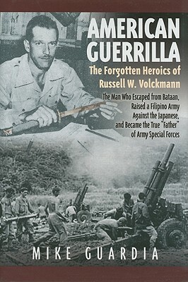 American Guerrilla: The Forgotten Heroics of Russell W. Volckmann--The Man Who Escaped from Bataan, Raised a Filipino Army Against the Jap by Mike Guardia