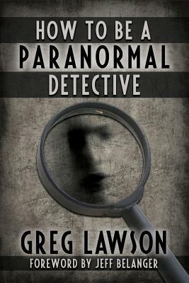 How To Be A Paranormal Detective by Greg Lawson