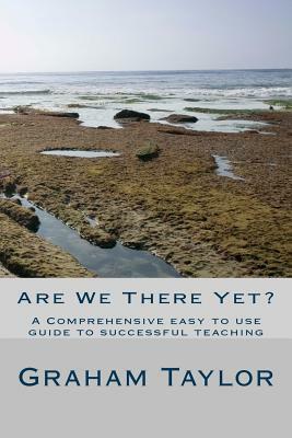 Are We There Yet?: A comprehensive, easy to use guide to successful teaching by Graham Taylor