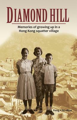 Diamond Hill: Memories of Growing Up in a Hong Kong Squatter Village by Feng Chi-Shun