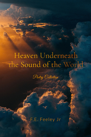Heaven Underneath the Sound of the World by F.E. Feeley Jr.