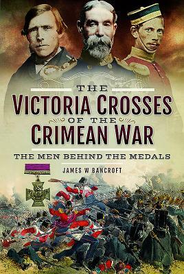 The Victoria Crosses of the Crimean War: The Men Behind the Medals by James W. Bancroft