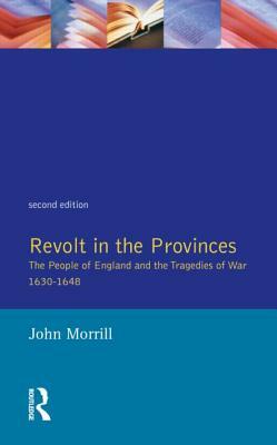 Revolt in the Provinces: The People of England and the Tragedies of War 1634-1648 by J. S. Morrill