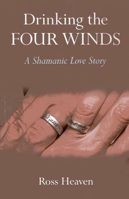 Drinking the Four Winds: A Shamanic Love Story by Ross Heaven