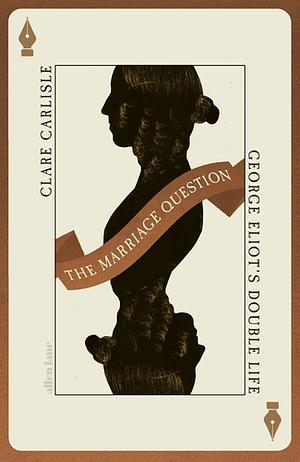 The Marriage Question: George Eliot's Double Life by Clare Carlisle