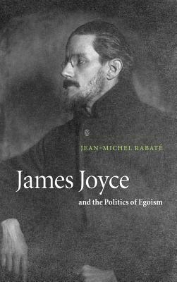 James Joyce and the Politics of Egoism by Jean-Michel Rabaté