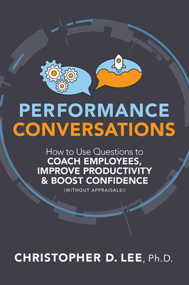 Performance Conversations: How to Use Questions to Coach Employees, Improve Productivity, and Boost Confidence (Without Appraisals!) by Christopher D. Lee