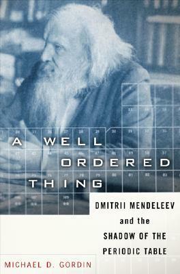 A Well-Ordered Thing: Dmitrii Mendeleev and the Shadow of the Periodic Table, Revised Edition by Michael D. Gordin
