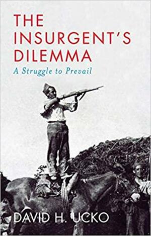 The Insurgent's Dilemma: A Struggle to Prevail by David H. Ucko