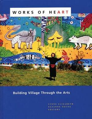 Works of Heart: Building Village Through the Arts by Suzanne Young, Lynne Elizabeth