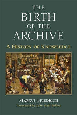 The Birth of the Archive: A History of Knowledge by Markus Friedrich
