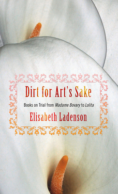 Dirt for Art's Sake: Books on Trial from "madame Bovary" to "lolita" by Elisabeth Ladenson