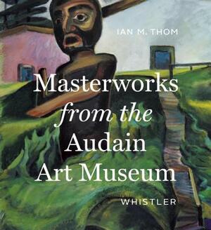 Masterworks from the Audain Art Museum, Whistler by Ian M. Thom