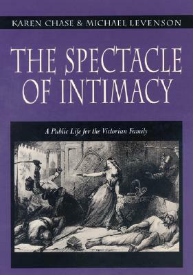 The Spectacle of Intimacy: A Public Life for the Victorian Family by Karen Chase, Michael Levenson