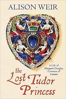 The Lost Tudor Princess: A Life of Margaret Douglas, Countess of Lennox by Alison Weir