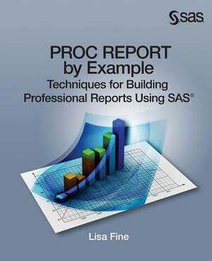 Proc Report by Example: Techniques for Building Professional Reports Using SAS by Lisa Fine