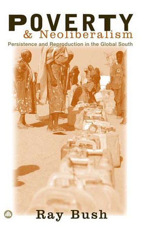 Poverty and Neoliberalism: Persistence and Reproduction in the Global South by Ray Bush