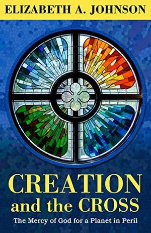 Creation and the Cross: The Mercy of God for a Planet in Peril by Elizabeth A. Johnson