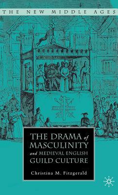 The Drama of Masculinity and Medieval English Guild Culture by C. Fitzgerald