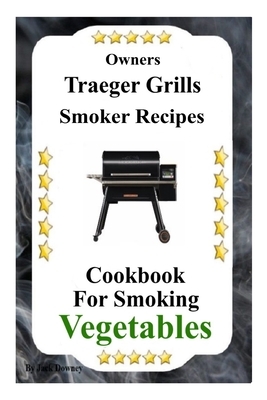 Owners Traeger Grills Smoker Recipes: Cookbook For Smoking Vegetables by Jack Downey