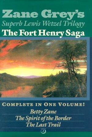 The Fort Henry Saga: Complete in One Volume: Betty Zane/The Spirit of the Border/The Last Trail by Zane Grey