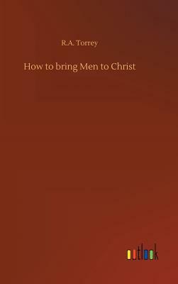 How to Bring Men to Christ by R. a. Torrey