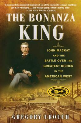 The Bonanza King: John MacKay and the Battle Over the Greatest Riches in the American West by Gregory Crouch