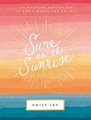 Sure As the Sunrise: 100 Morning Meditations on God's Mercy and Delight by Emily Ley