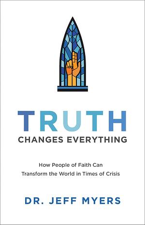 Truth Changes Everything (Perspectives: A Summit Ministries Series): How People of Faith Can Transform the World in Times of Crisis by Jeff Myers, Jeff Myers