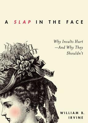 A Slap in the Face: Why Insults Hurt--And Why They Shouldn't by William B. Irvine