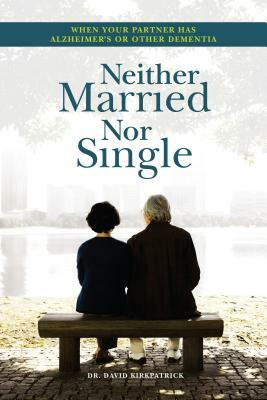 Neither Married Nor Single: When Your Partner Has Alzheimer's or Other Dementia by David Kirkpatrick