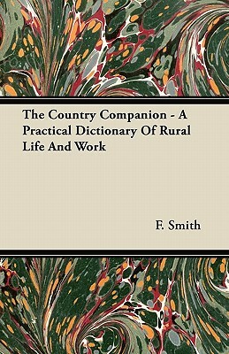 The Country Companion - A Practical Dictionary Of Rural Life And Work by F. Smith