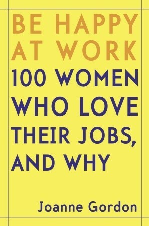 Be Happy at Work: 100 Women Who Love Their Jobs, and Why by Joanne Gordon