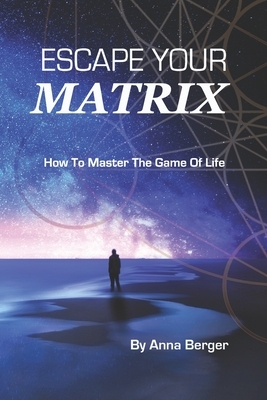 Escape Your Matrix: How To Master The Game Of Life by Anna Berger