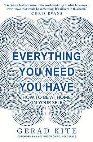 Everything You Need You Have: How to be at Home in Your Self by Gerad Kite, Gerad Kite
