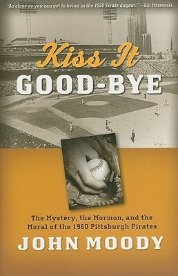 Kiss It Good-Bye: The Mystery, the Mormon, and the Moral of the 1960 Pittsburgh Pirates by John Moody