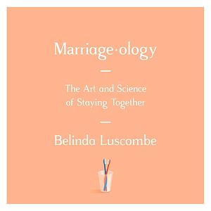 Marriageology: The Art and Science of Staying Together by Belinda Luscombe