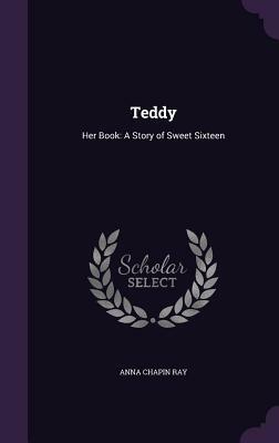 Teddy: Her Book: A Story of Sweet Sixteen by Anna Chapin Ray