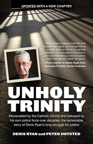 Unholy Trinity: Stonewalled by the Catholic Church and Betrayed by His Own Police Force Over Decades: the Remarkable Story of Denis Ryan's Long Struggle for Justice by Peter Hoysted, Denis Ryan, Denis Ryan