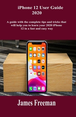 IPhone 12 User Guide 2020: A guide with the complete tips and Tricks that will help you to learn your 2020 iPhone 12 in a fast and easy way by James Freeman