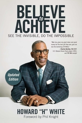 Believe to Achieve: See the Invisible, Do the Impossible by Howard White