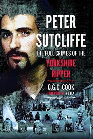 Peter Sutcliffe: The Full Crimes of The Yorkshire Ripper by Chris Cook, Chris Cook