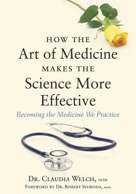 How the Art of Medicine Makes the Science More Effective: Becoming the Medicine We Practice by Claudia Welch