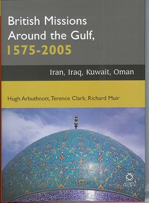 British Missions Around the Gulf, 1575-2005: Iran, Iraq, Kuwait, Oman by Hugh Arbuthnott, Terence Clark, Richard Muir
