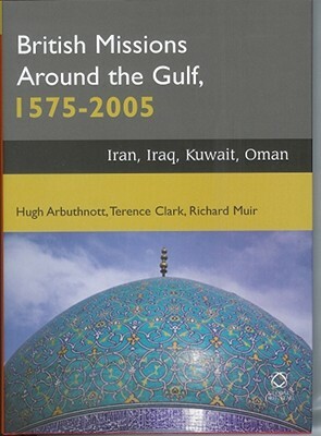 British Missions Around the Gulf, 1575-2005: Iran, Iraq, Kuwait, Oman by Richard Muir, Hugh Arbuthnott, Terence Clark