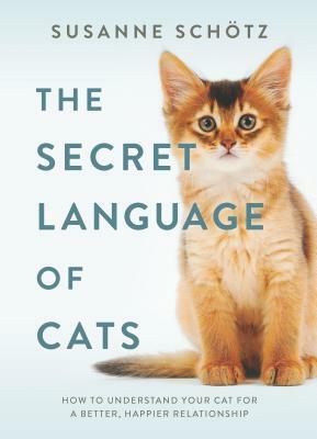 The Secret Language of Cats: How to Understand Your Cat for a Better, Happier Relationship by Susanne Schötz
